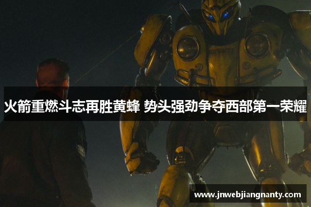火箭重燃斗志再胜黄蜂 势头强劲争夺西部第一荣耀
