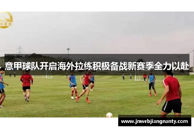 意甲球队开启海外拉练积极备战新赛季全力以赴