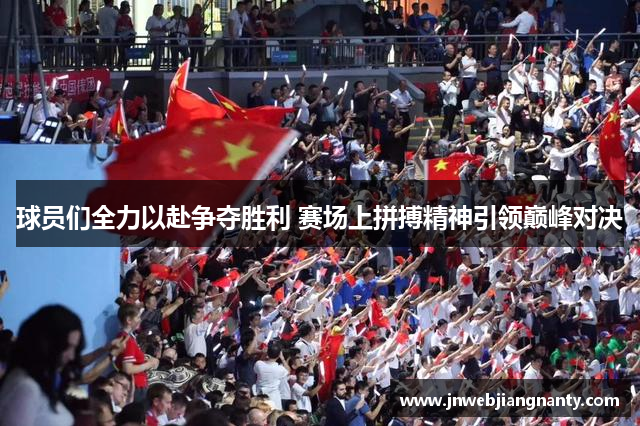 球员们全力以赴争夺胜利 赛场上拼搏精神引领巅峰对决