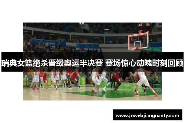 瑞典女篮绝杀晋级奥运半决赛 赛场惊心动魄时刻回顾