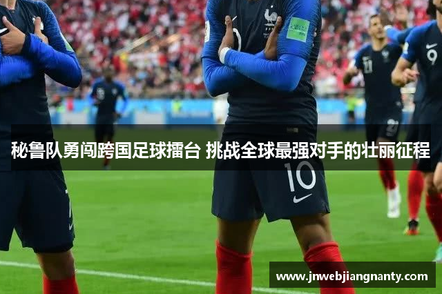 秘鲁队勇闯跨国足球擂台 挑战全球最强对手的壮丽征程