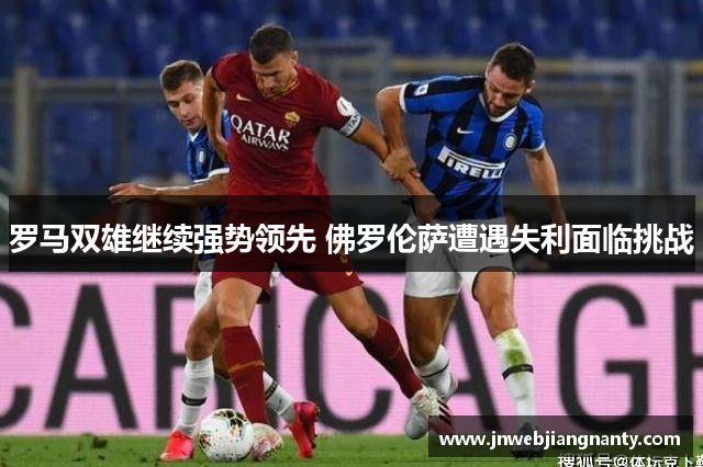 罗马双雄继续强势领先 佛罗伦萨遭遇失利面临挑战