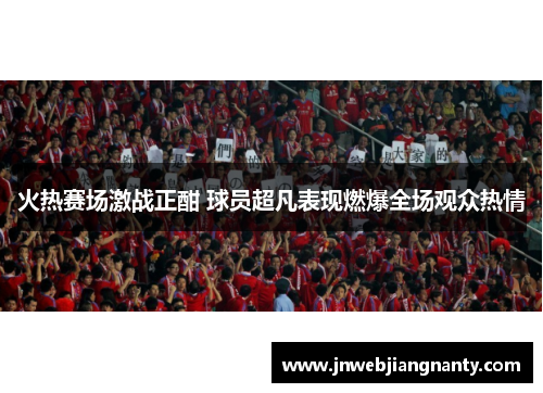 火热赛场激战正酣 球员超凡表现燃爆全场观众热情