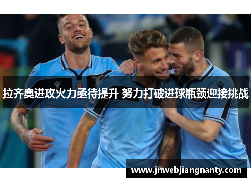 拉齐奥进攻火力亟待提升 努力打破进球瓶颈迎接挑战