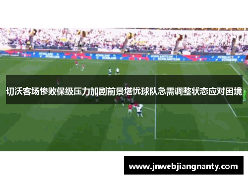 切沃客场惨败保级压力加剧前景堪忧球队急需调整状态应对困境