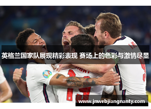 英格兰国家队展现精彩表现 赛场上的色彩与激情尽显