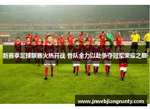 新赛季足球联赛火热开战 各队全力以赴争夺冠军荣耀之巅