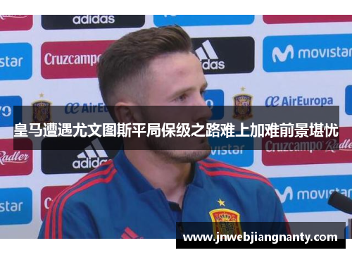 皇马遭遇尤文图斯平局保级之路难上加难前景堪忧