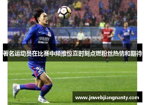著名运动员在比赛中频推惊喜时刻点燃粉丝热情和期待