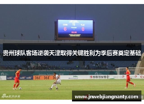 贵州球队客场逆袭天津取得关键胜利为季后赛奠定基础