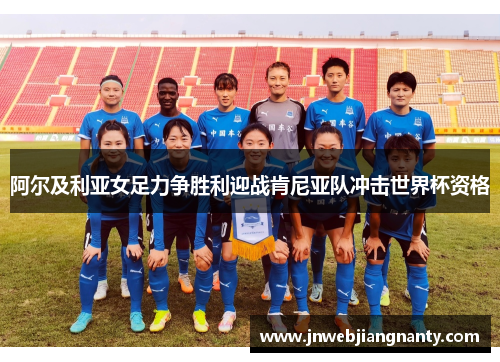 阿尔及利亚女足力争胜利迎战肯尼亚队冲击世界杯资格