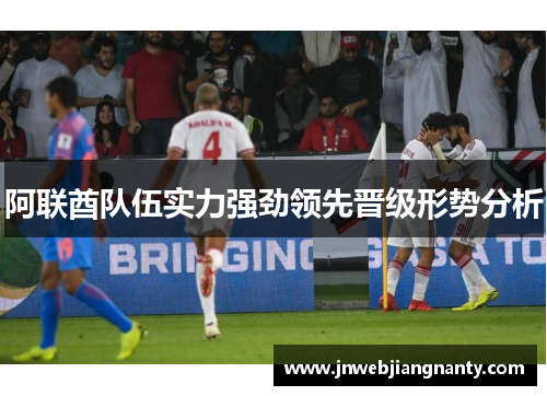 阿联酋队伍实力强劲领先晋级形势分析