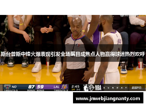 斯台普斯中锋火爆表现引发全场瞩目成焦点人物赢得球迷热烈欢呼