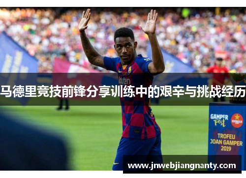 马德里竞技前锋分享训练中的艰辛与挑战经历