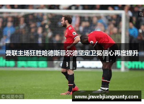曼联主场狂胜哈德斯菲尔德坚定卫冕信心再度提升