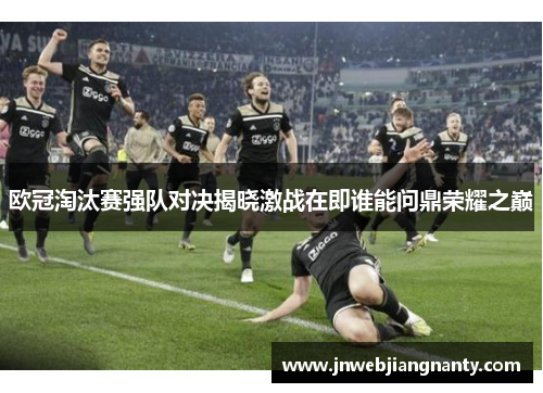 欧冠淘汰赛强队对决揭晓激战在即谁能问鼎荣耀之巅