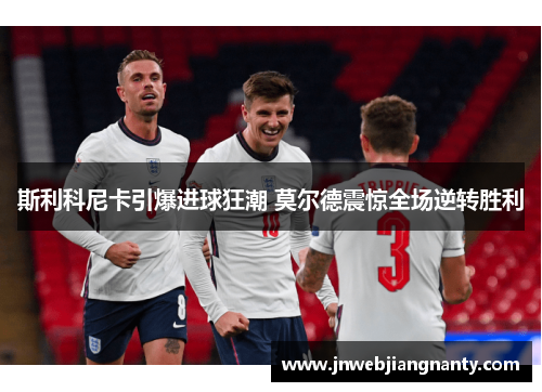 斯利科尼卡引爆进球狂潮 莫尔德震惊全场逆转胜利