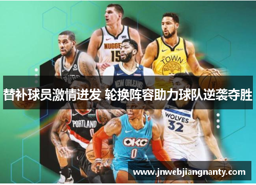 替补球员激情迸发 轮换阵容助力球队逆袭夺胜