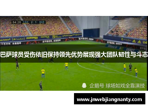 巴萨球员受伤依旧保持领先优势展现强大团队韧性与斗志