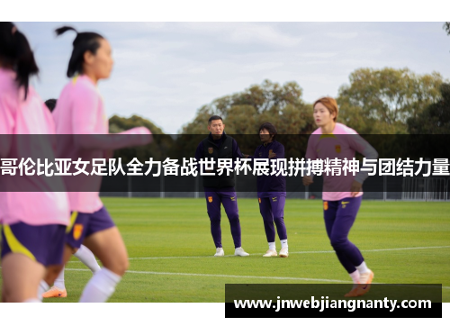 哥伦比亚女足队全力备战世界杯展现拼搏精神与团结力量