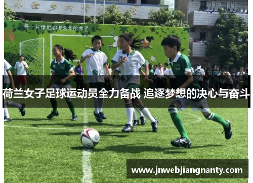 荷兰女子足球运动员全力备战 追逐梦想的决心与奋斗