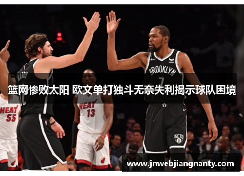 篮网惨败太阳 欧文单打独斗无奈失利揭示球队困境