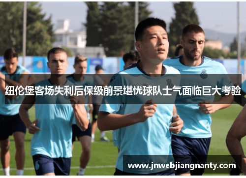 纽伦堡客场失利后保级前景堪忧球队士气面临巨大考验