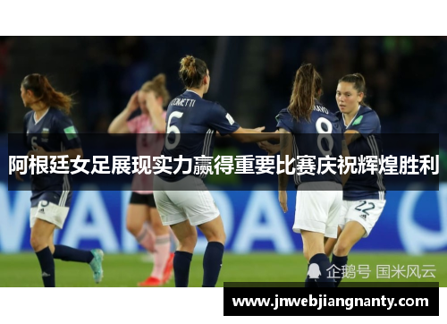 阿根廷女足展现实力赢得重要比赛庆祝辉煌胜利