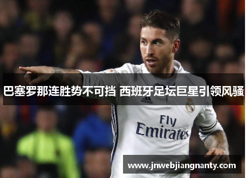 巴塞罗那连胜势不可挡 西班牙足坛巨星引领风骚