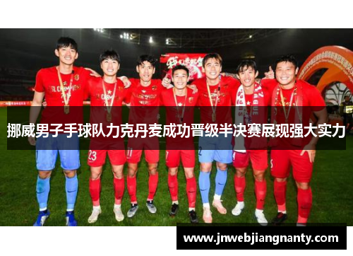 挪威男子手球队力克丹麦成功晋级半决赛展现强大实力