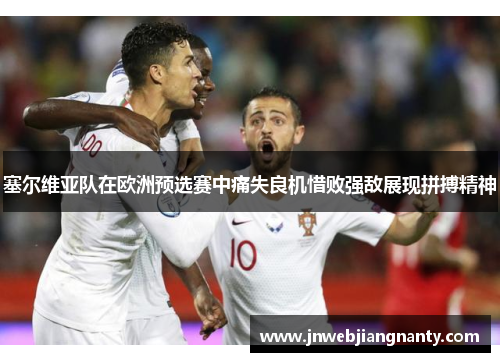 塞尔维亚队在欧洲预选赛中痛失良机惜败强敌展现拼搏精神