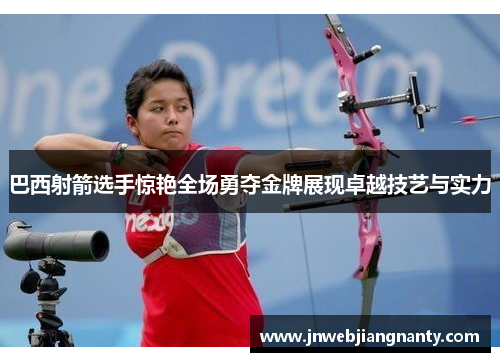 巴西射箭选手惊艳全场勇夺金牌展现卓越技艺与实力