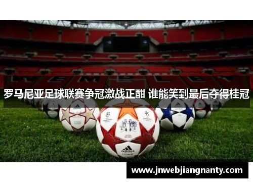 罗马尼亚足球联赛争冠激战正酣 谁能笑到最后夺得桂冠