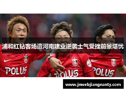 浦和红钻客场遭河南建业逆袭士气受挫前景堪忧