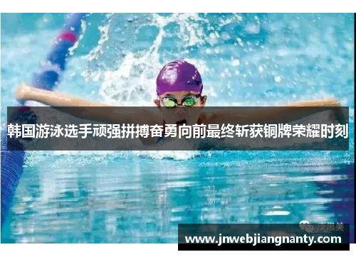 韩国游泳选手顽强拼搏奋勇向前最终斩获铜牌荣耀时刻