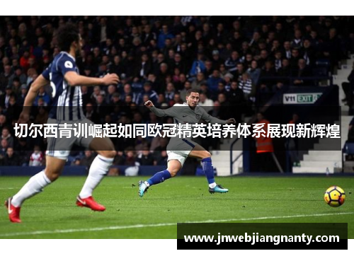 切尔西青训崛起如同欧冠精英培养体系展现新辉煌