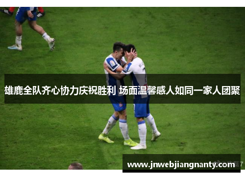 雄鹿全队齐心协力庆祝胜利 场面温馨感人如同一家人团聚