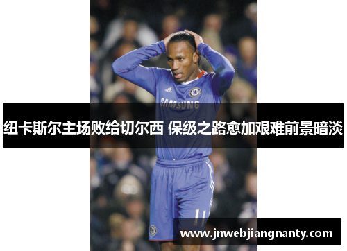 纽卡斯尔主场败给切尔西 保级之路愈加艰难前景暗淡
