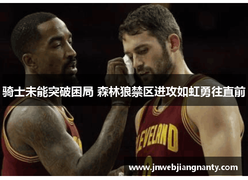 骑士未能突破困局 森林狼禁区进攻如虹勇往直前
