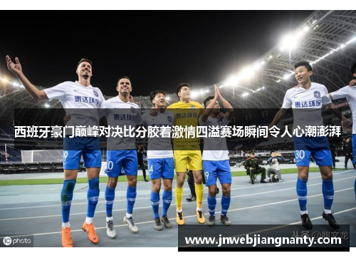 西班牙豪门巅峰对决比分胶着激情四溢赛场瞬间令人心潮澎湃