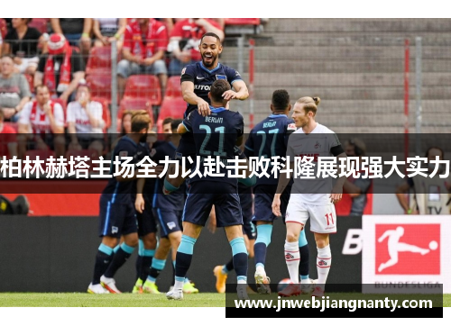 柏林赫塔主场全力以赴击败科隆展现强大实力