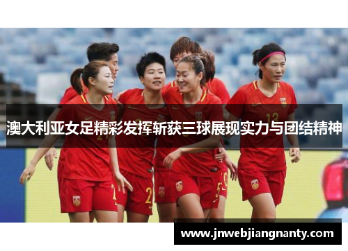 澳大利亚女足精彩发挥斩获三球展现实力与团结精神
