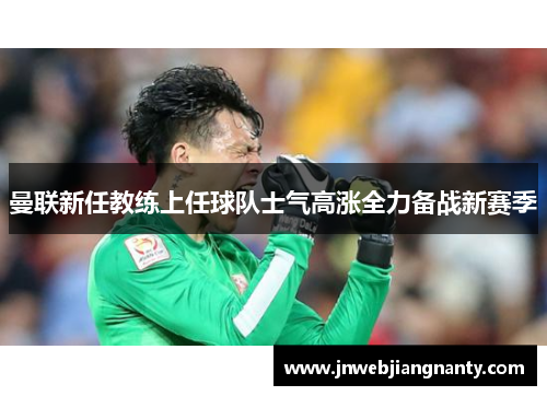 曼联新任教练上任球队士气高涨全力备战新赛季