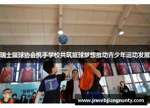 瑞士篮球协会携手学校共筑篮球梦想推动青少年运动发展