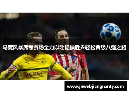 马竞风暴席卷赛场全力以赴稳操胜券轻松晋级八强之路