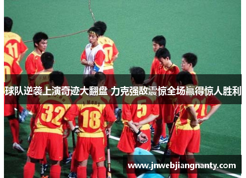 球队逆袭上演奇迹大翻盘 力克强敌震惊全场赢得惊人胜利