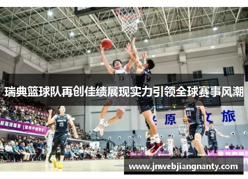 瑞典篮球队再创佳绩展现实力引领全球赛事风潮