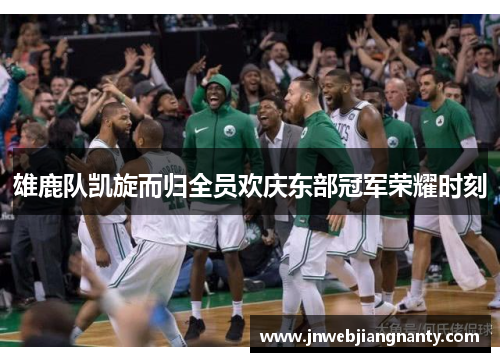 雄鹿队凯旋而归全员欢庆东部冠军荣耀时刻