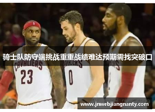 骑士队防守端挑战重重战绩难达预期需找突破口