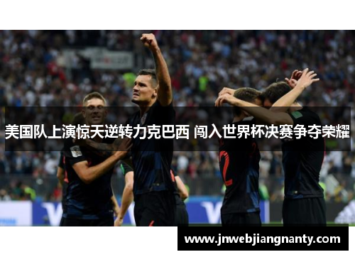 美国队上演惊天逆转力克巴西 闯入世界杯决赛争夺荣耀